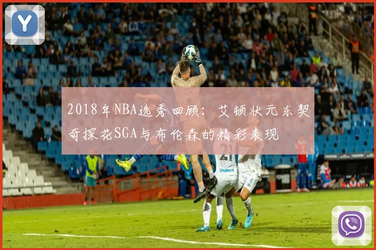 2018年NBA选秀回顾：艾顿状元东契奇探花SGA与布伦森的精彩表现