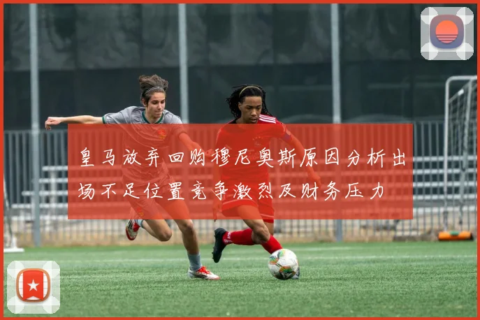 皇马放弃回购穆尼奥斯原因分析出场不足位置竞争激烈及财务压力