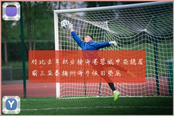 对比去年积分榜海港蓉城申花稳居前三亚泰梅州海牛依旧垫底