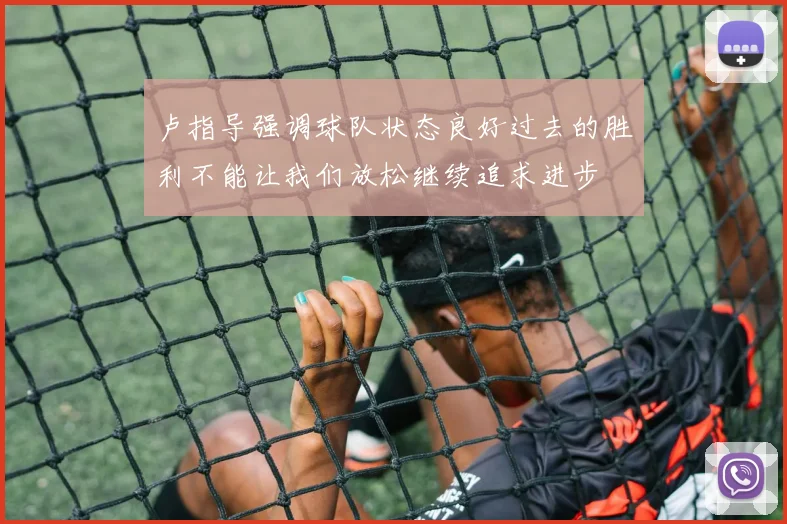 卢指导强调球队状态良好过去的胜利不能让我们放松继续追求进步