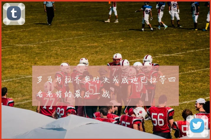罗马与拉齐奥对决或成迪巴拉等四名老将的最后一战