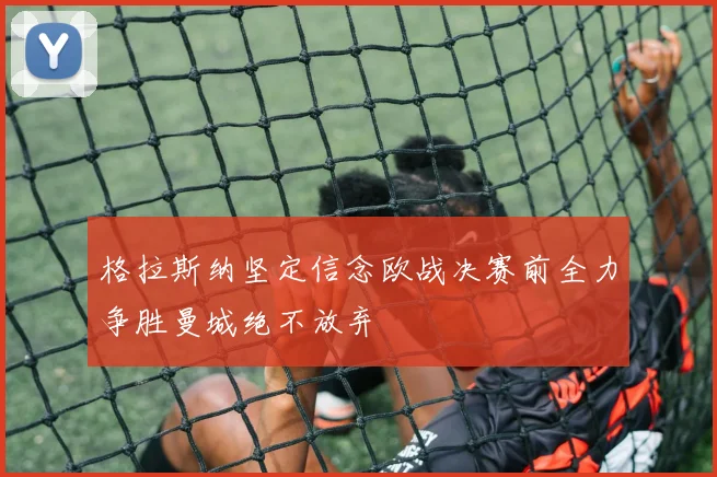 格拉斯纳坚定信念欧战决赛前全力争胜曼城绝不放弃