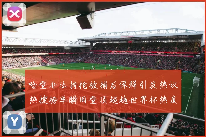 哈登非法持枪被捕后保释引发热议热搜榜单瞬间登顶超越世界杯热度