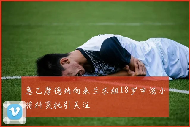 意乙摩德纳向米兰求租18岁中场小将科莫托引关注