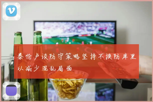泰伦卢谈防守策略坚持不换防库里以减少混乱局面
