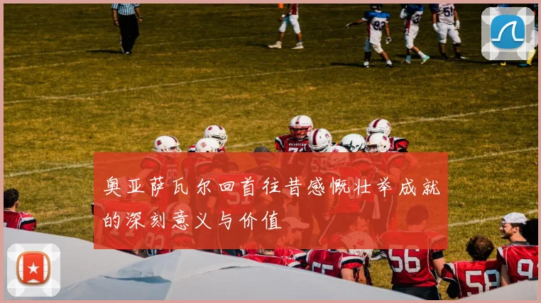 奥亚萨瓦尔回首往昔感慨壮举成就的深刻意义与价值