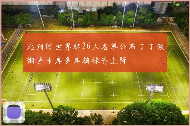 比利时世界杯26人名单公布丁丁领衔卢卡库多库裤袜齐上阵
