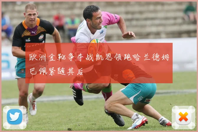 欧洲金靴争夺战凯恩领跑哈兰德姆巴佩紧随其后