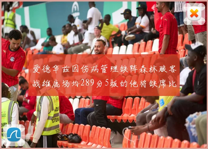 爱德华兹因伤病管理缺阵森林狼客战雄鹿场均289分5板的他将缺席比赛