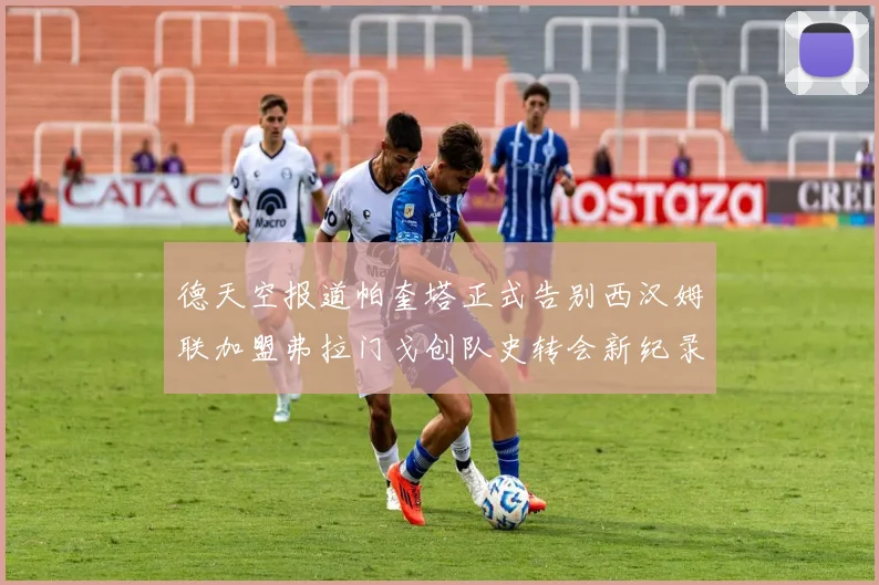 德天空报道帕奎塔正式告别西汉姆联加盟弗拉门戈创队史转会新纪录