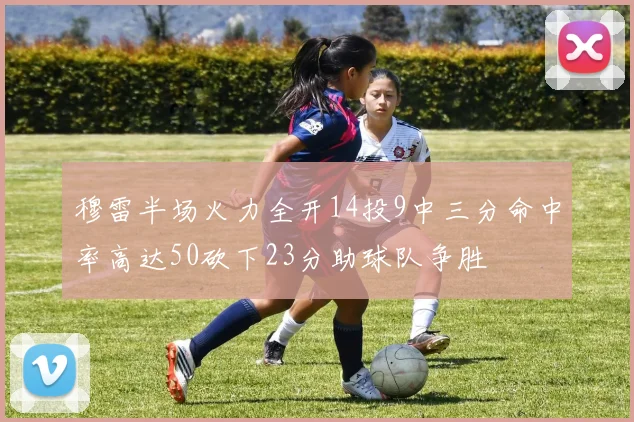 穆雷半场火力全开14投9中三分命中率高达50砍下23分助球队争胜