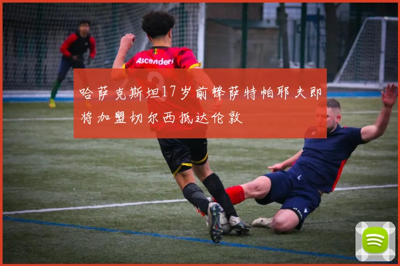哈萨克斯坦17岁前锋萨特帕耶夫即将加盟切尔西抵达伦敦