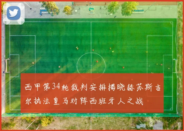 西甲第34轮裁判安排揭晓赫苏斯吉尔执法皇马对阵西班牙人之战