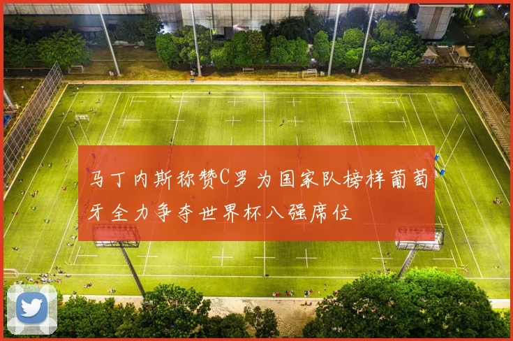 马丁内斯称赞C罗为国家队榜样葡萄牙全力争夺世界杯八强席位