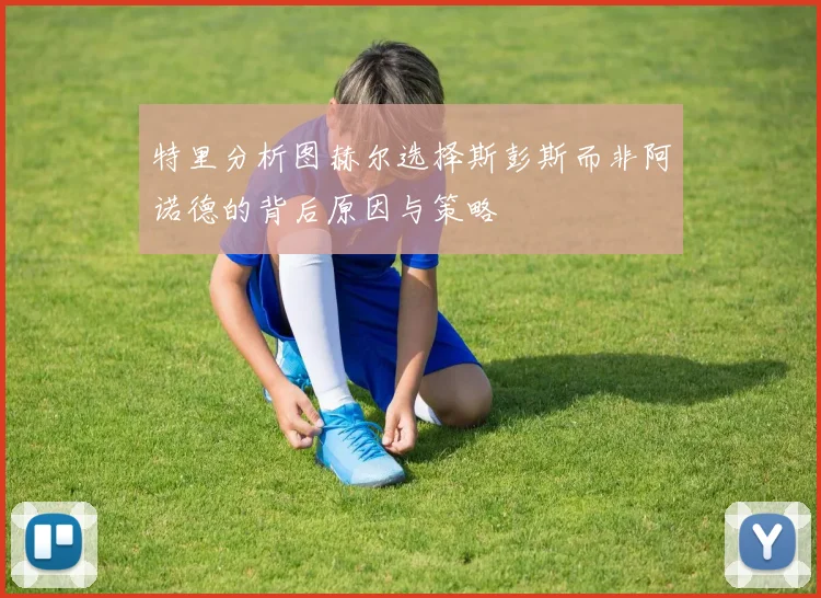 特里分析图赫尔选择斯彭斯而非阿诺德的背后原因与策略