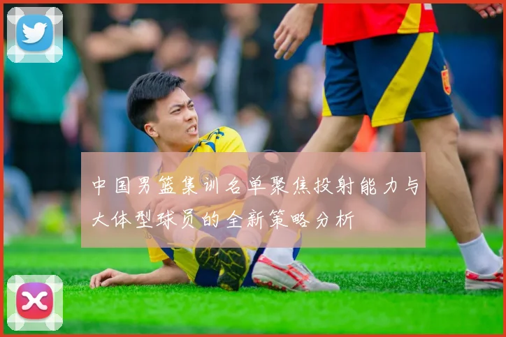 中国男篮集训名单聚焦投射能力与大体型球员的全新策略分析