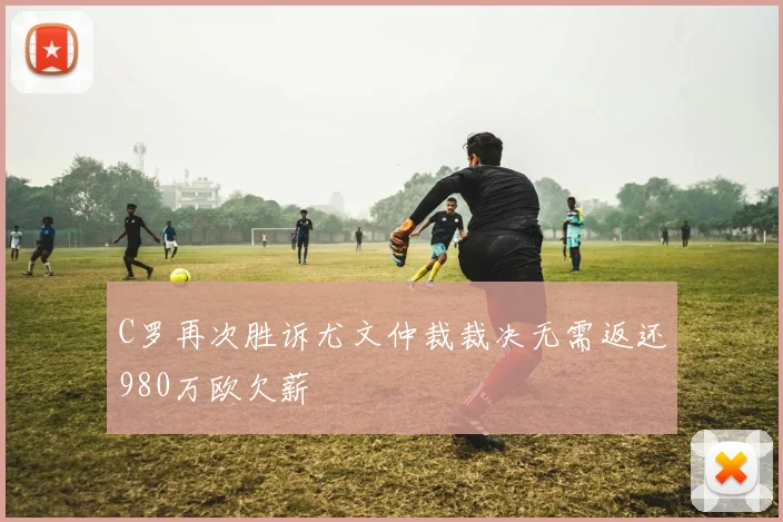 C罗再次胜诉尤文仲裁裁决无需返还980万欧欠薪