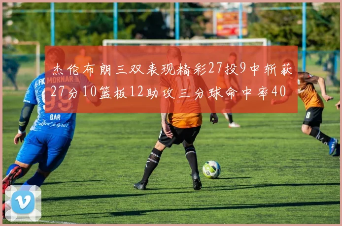 杰伦布朗三双表现精彩27投9中斩获27分10篮板12助攻三分球命中率40
