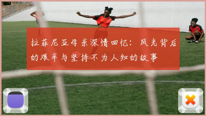 拉菲尼亚母亲深情回忆：风光背后的艰辛与坚持不为人知的故事