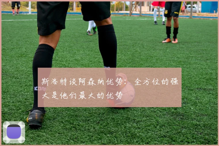 斯洛特谈阿森纳优势：全方位的强大是他们最大的优势
