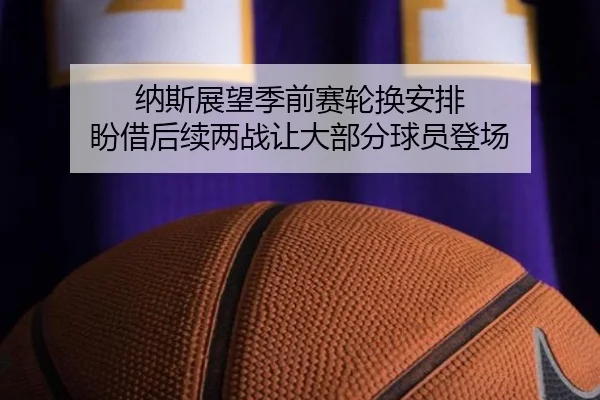 纳斯展望季前赛轮换安排 盼借后续两战让大部分球员登场